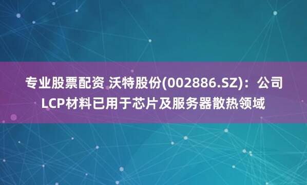 专业股票配资 沃特股份(002886.SZ)：公司LCP材料已用于芯片及服务器散热领域