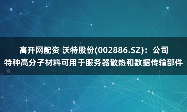 高开网配资 沃特股份(002886.SZ)：公司特种高分子材料可用于服务器散热和数据传输部件