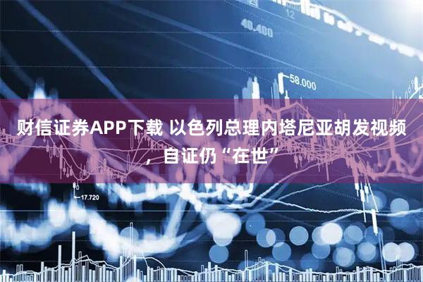 财信证券APP下载 以色列总理内塔尼亚胡发视频，自证仍“在世”