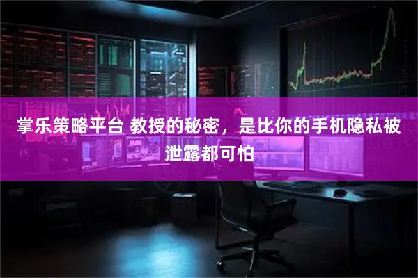 掌乐策略平台 教授的秘密，是比你的手机隐私被泄露都可怕