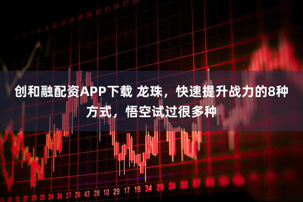 创和融配资APP下载 龙珠，快速提升战力的8种方式，悟空试过很多种