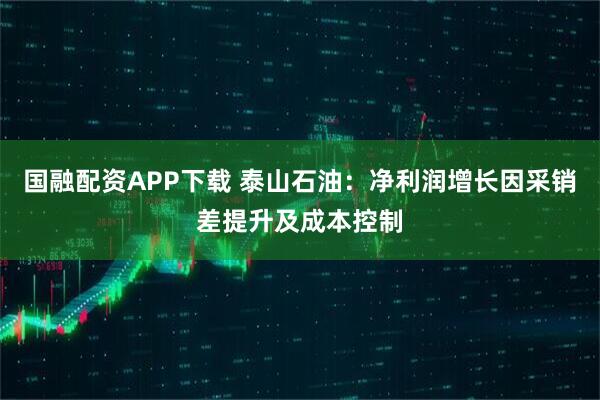 国融配资APP下载 泰山石油：净利润增长因采销差提升及成本控制