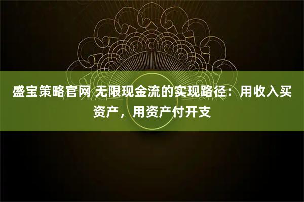 盛宝策略官网 无限现金流的实现路径：用收入买资产，用资产付开支