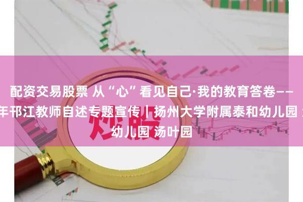 配资交易股票 从“心”看见自己·我的教育答卷——2025年邗江教师自述专题宣传｜扬州大学附属泰和幼儿园 汤叶园