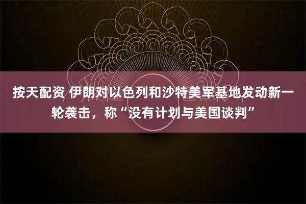 按天配资 伊朗对以色列和沙特美军基地发动新一轮袭击，称“没有计划与美国谈判”