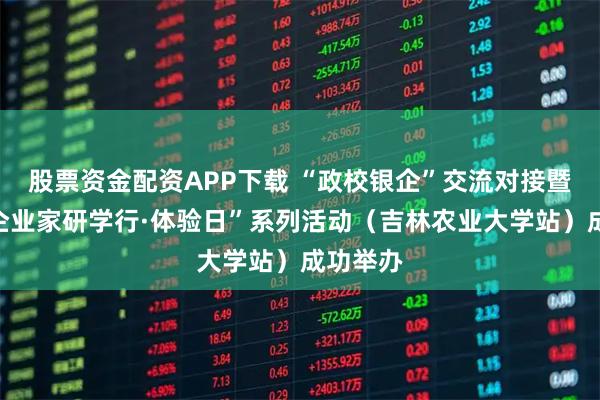 股票资金配资APP下载 “政校银企”交流对接暨“民营企业家研学行·体验日”系列活动（吉林农业大学站）成功举办