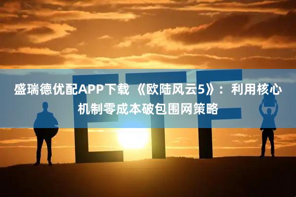 盛瑞德优配APP下载 《欧陆风云5》：利用核心机制零成本破包围网策略