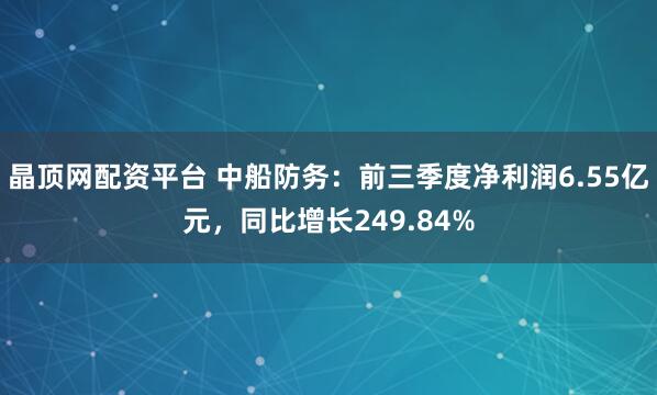 晶顶网配资平台 中船防务：前三季度净利润6.55亿元，同比增长249.84%