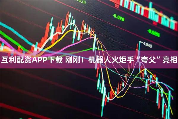 互利配资APP下载 刚刚！机器人火炬手“夸父”亮相