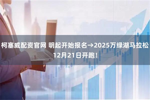 柯塞威配资官网 明起开始报名→2025万绿湖马拉松12月21日开跑！
