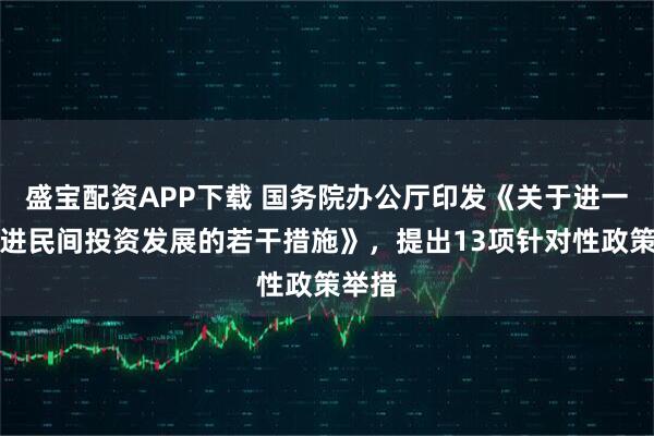 盛宝配资APP下载 国务院办公厅印发《关于进一步促进民间投资发展的若干措施》，提出13项针对性政策举措