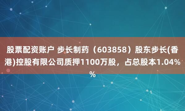 股票配资账户 步长制药（603858）股东步长(香港)控股有限公司质押1100万股，占总股本1.04%