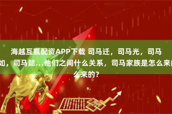 海越互赢配资APP下载 司马迁，司马光，司马相如，司马懿…他们之间什么关系，司马家族是怎么来的？