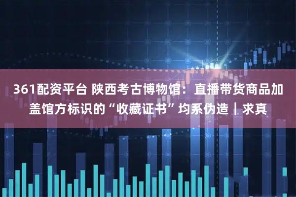 361配资平台 陕西考古博物馆：直播带货商品加盖馆方标识的“收藏证书”均系伪造｜求真