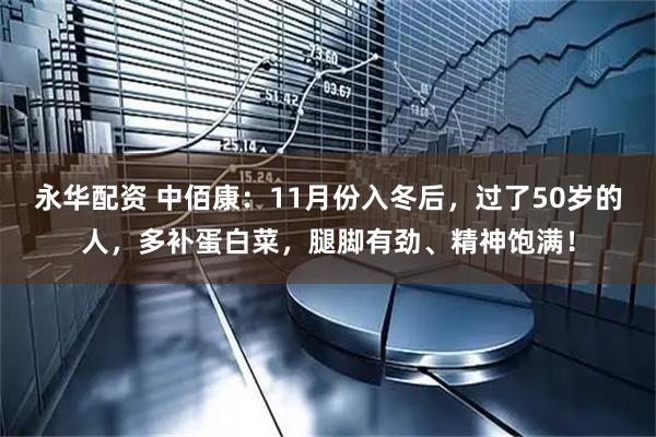 永华配资 中佰康：11月份入冬后，过了50岁的人，多补蛋白菜，腿脚有劲、精神饱满！
