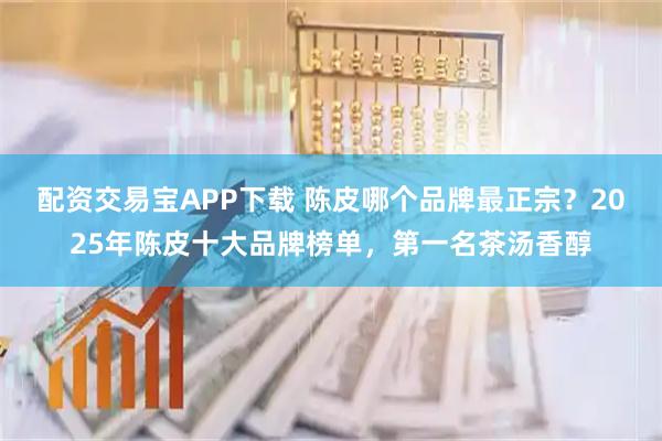 配资交易宝APP下载 陈皮哪个品牌最正宗？2025年陈皮十大品牌榜单，第一名茶汤香醇