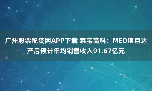 广州股票配资网APP下载 莱宝高科：MED项目达产后预计年均销售收入91.67亿元