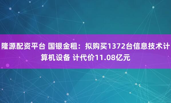 隆源配资平台 国银金租：拟购买1372台信息技术计算机设备 计代价11.08亿元