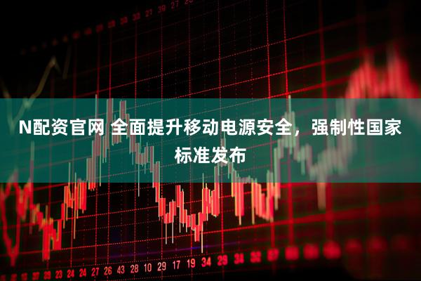 N配资官网 全面提升移动电源安全，强制性国家标准发布