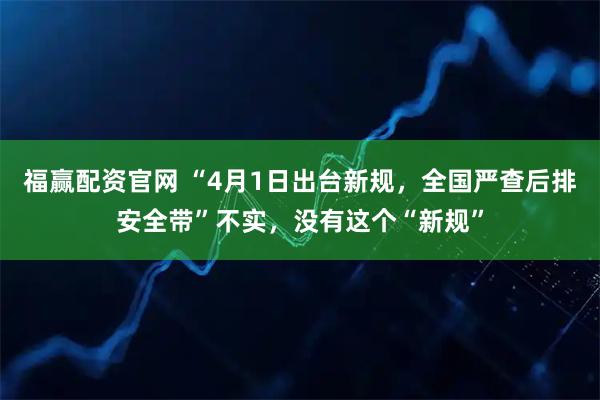 福赢配资官网 “4月1日出台新规，全国严查后排安全带”不实，没有这个“新规”