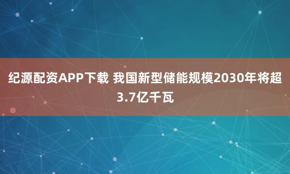 纪源配资APP下载 我国新型储能规模2030年将超3.7亿千瓦