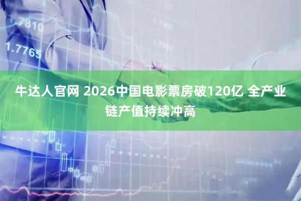 牛达人官网 2026中国电影票房破120亿 全产业链产值持续冲高