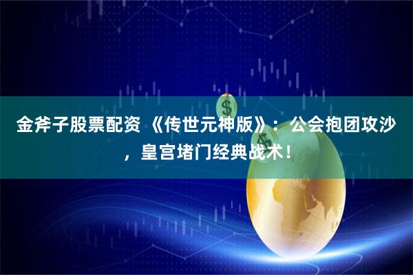 金斧子股票配资 《传世元神版》：公会抱团攻沙，皇宫堵门经典战术！