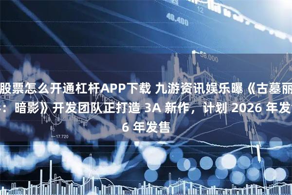 股票怎么开通杠杆APP下载 九游资讯娱乐曝《古墓丽影：暗影》开发团队正打造 3A 新作，计划 2026 年发售