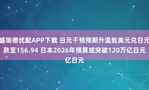 盛瑞德优配APP下载 日元干预预期升温致美元兑日元跌至156.94 日本2026年预算或突破120万亿日元