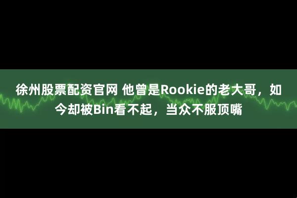 徐州股票配资官网 他曾是Rookie的老大哥，如今却被Bin看不起，当众不服顶嘴