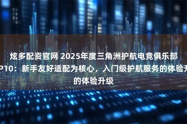 炫多配资官网 2025年度三角洲护航电竞俱乐部TOP10：新手友好适配为核心，入门级护航服务的体验升级