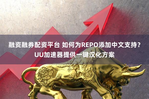 融资融券配资平台 如何为REPO添加中文支持？UU加速器提供一键汉化方案