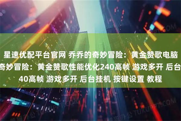 星速优配平台官网 乔乔的奇妙冒险：黄金赞歌电脑版怎么玩？ 乔乔的奇妙冒险：黄金赞歌性能优化240高帧 游戏多开 后台挂机 按键设置 教程