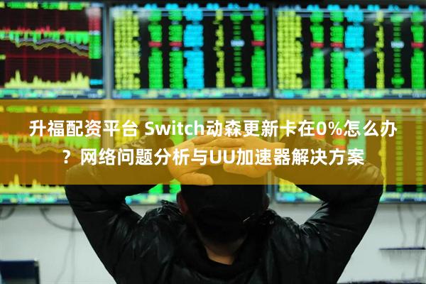 升福配资平台 Switch动森更新卡在0%怎么办？网络问题分析与UU加速器解决方案
