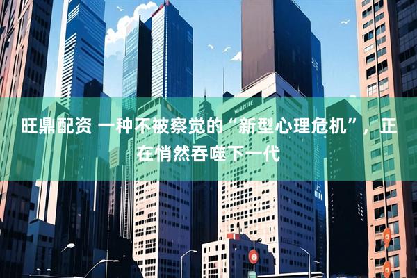 旺鼎配资 一种不被察觉的“新型心理危机”，正在悄然吞噬下一代