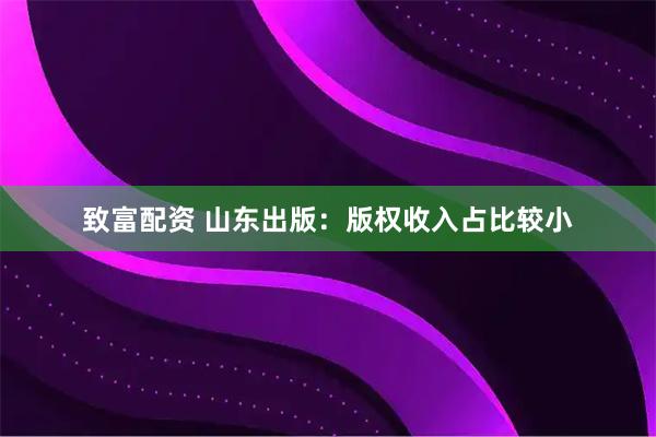致富配资 山东出版：版权收入占比较小