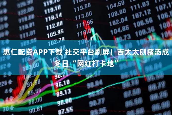 惠仁配资APP下载 社交平台刷屏！吉太太刨猪汤成冬日 “网红打卡地”
