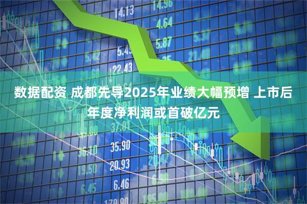 数据配资 成都先导2025年业绩大幅预增 上市后年度净利润或首破亿元