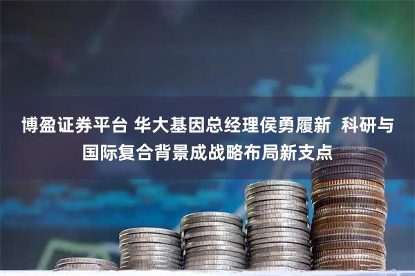 博盈证券平台 华大基因总经理侯勇履新  科研与国际复合背景成战略布局新支点