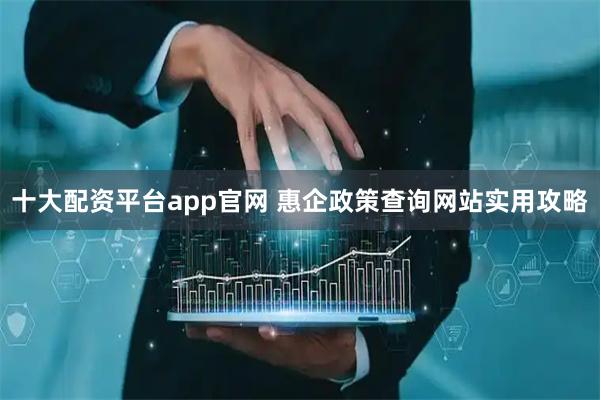 十大配资平台app官网 惠企政策查询网站实用攻略