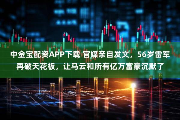 中金宝配资APP下载 官媒亲自发文，56岁雷军再破天花板，让马云和所有亿万富豪沉默了