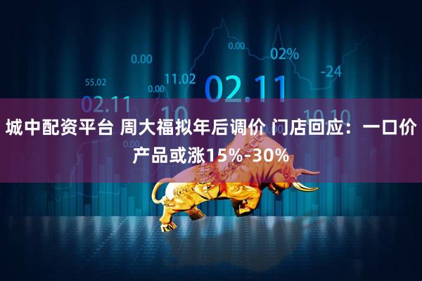 城中配资平台 周大福拟年后调价 门店回应：一口价产品或涨15%-30%