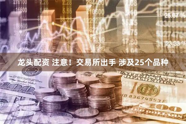 龙头配资 注意！交易所出手 涉及25个品种