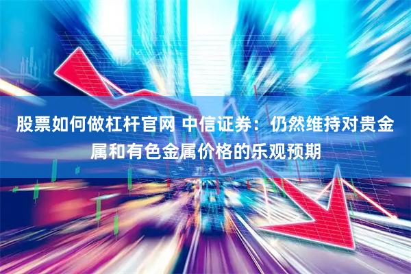 股票如何做杠杆官网 中信证券：仍然维持对贵金属和有色金属价格的乐观预期