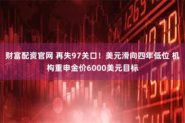 财富配资官网 再失97关口！美元滑向四年低位 机构重申金价6000美元目标