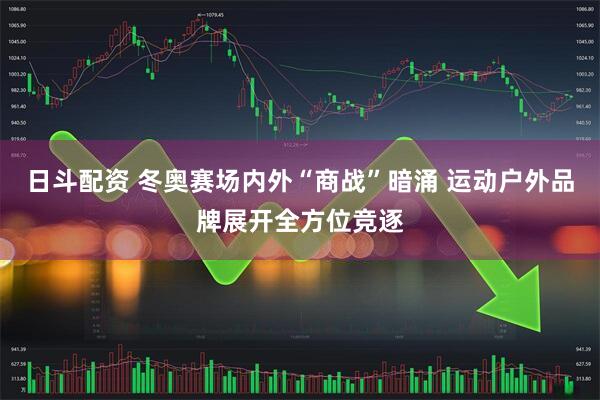 日斗配资 冬奥赛场内外“商战”暗涌 运动户外品牌展开全方位竞逐