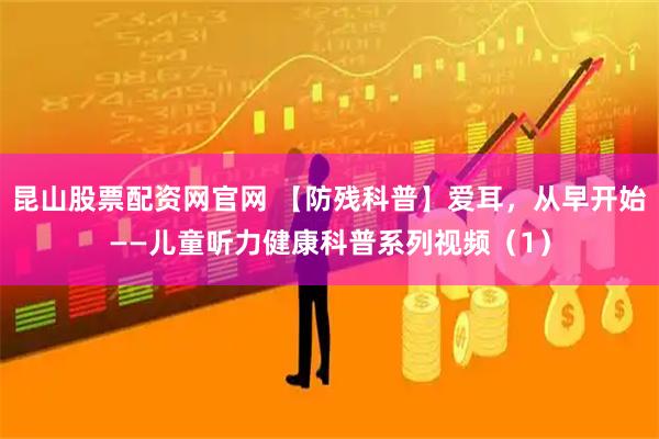 昆山股票配资网官网 【防残科普】爱耳，从早开始——儿童听力健康科普系列视频（1）