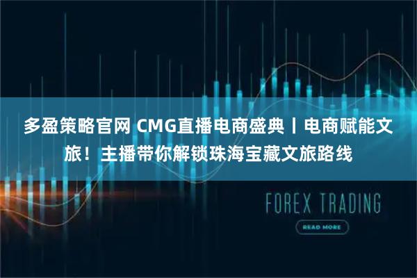 多盈策略官网 CMG直播电商盛典丨电商赋能文旅！主播带你解锁珠海宝藏文旅路线