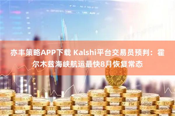 亦丰策略APP下载 Kalshi平台交易员预判：霍尔木兹海峡航运最快8月恢复常态