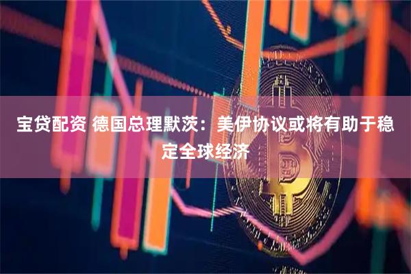 宝贷配资 德国总理默茨：美伊协议或将有助于稳定全球经济